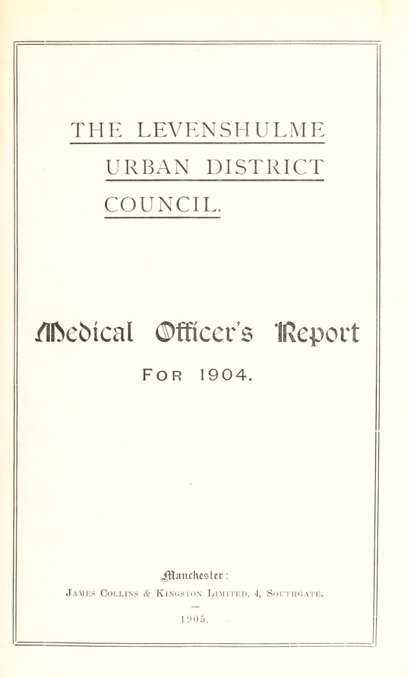 THE LEVENSHULMR URBAN DISTRICT COUNCIL. /I^cbical ©fficer’s IRepoi't For 1904. ^ITiiiichcstcr: