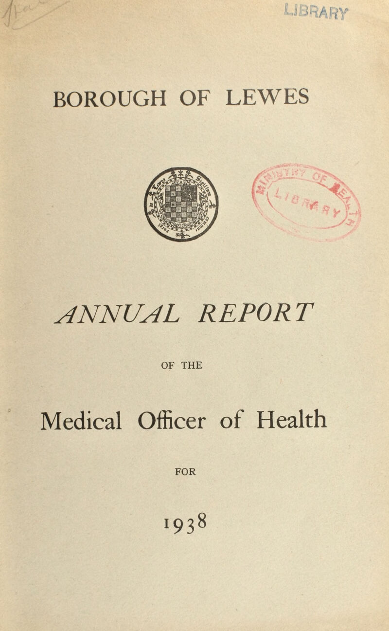 LIBRARY BOROUGH OF LEWES ANNUAL REPORT OF THE Medical Officer of Health FOR 19 3 8