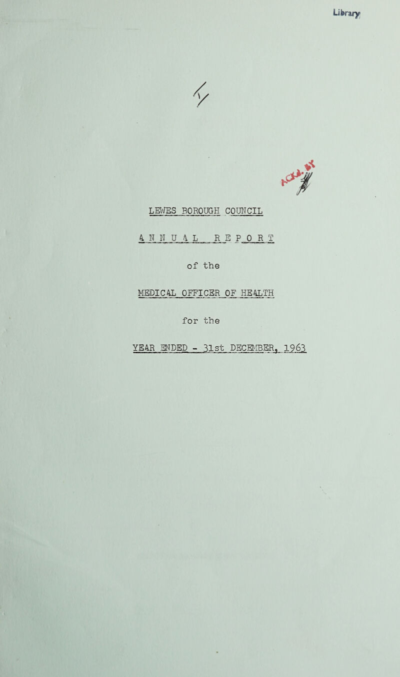 Library LEWES BOROUGH COUNCIL 4 N H U 4 L RE PORT of the MEDICAL. OFFICER OF HEALTH for the YEAR ENDED - 31st DECEMBER, 1963
