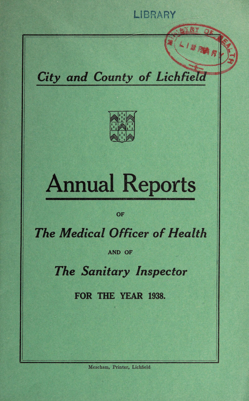 LIBRARY Annual Reports OF The Medical Officer of Health AND OF The Sanitary Inspector FOR THE YEAR 1938.