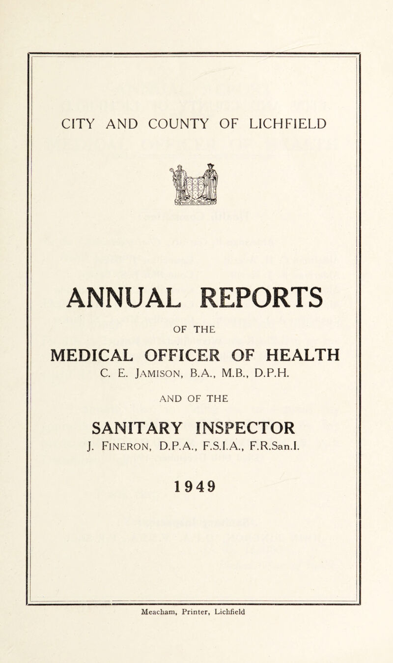 ANNUAL REPORTS OF THE MEDICAL OFFICER OF HEALTH C. E. Jamison, B.A., M.B., D.P.H. AND OF THE SANITARY INSPECTOR J. Fineron, D.P.A., F.S.I.A., F.R.San.I. 1949