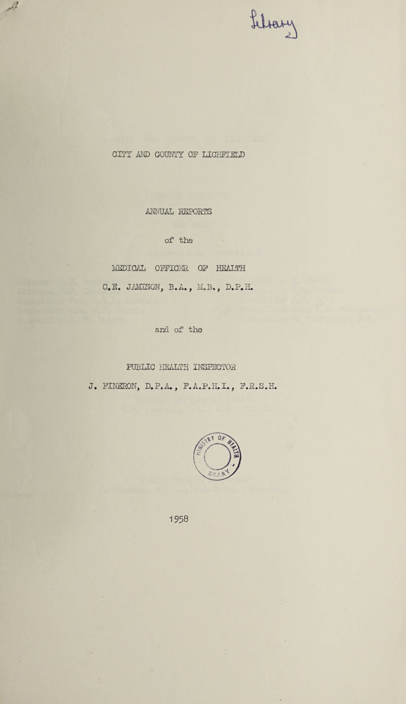 Jt ANNUAL REPORTS of the MEDICAL OFFICER OF HEALTH C.E. JAMISON, B.A., M.D., D.P.H. am of the PUBLIC HEALTH INSPECTOR J. FINERON, D.P.A., F.A.P.H.I., F.R.S.H. 1958