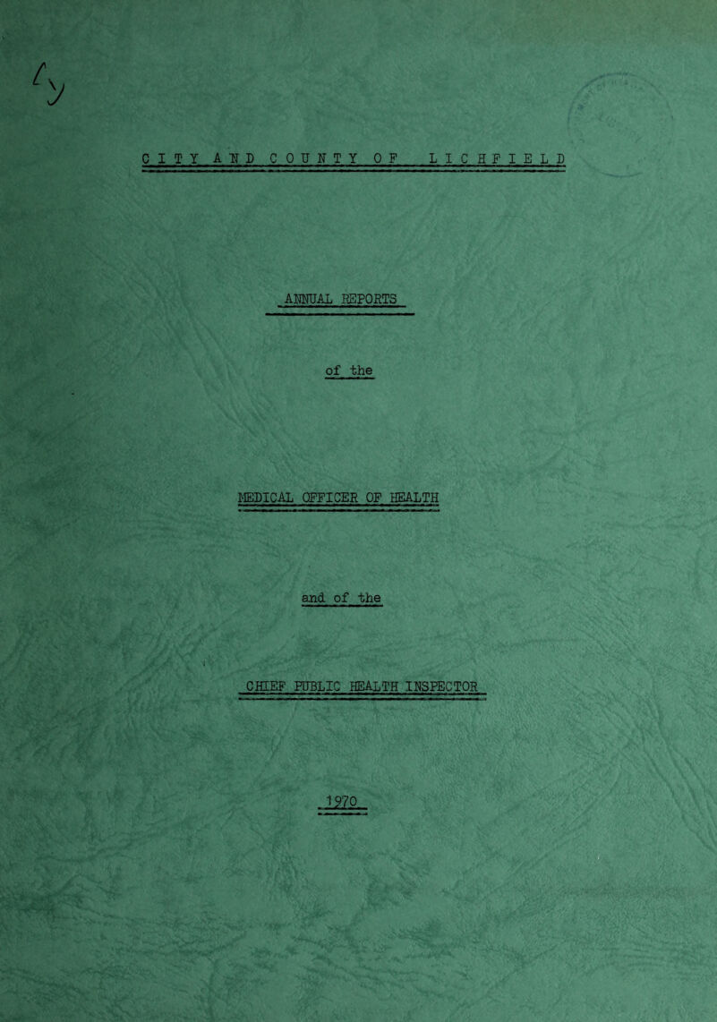 f\A CITY A H D C OUNII OF L I C H F I ELD ANNUAL REPORTS of the /. v, *■, * *-'*!*^*- * ■ kL •. MEDICAL OPPICER OF HEALTH and of the J CHIEF PUBLIC HEALTH INSPECTOR 1970