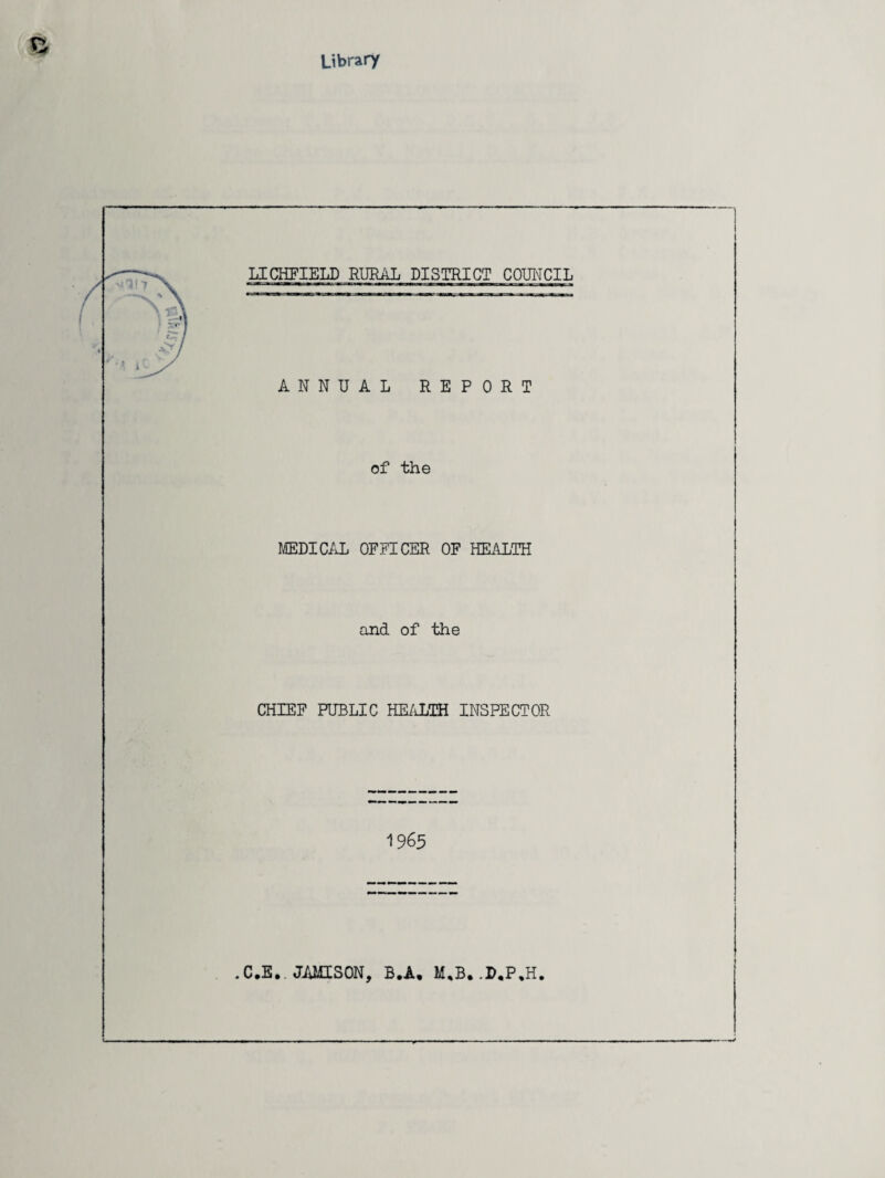 Library LICHFIELD RURAL DISTRICT COUNCIL ANNUAL REPORT of the MEDICAL OFFICER OF HEALTH and of the CHIEF PUBLIC HEALTH INSPECTOR 1965 • C.B., JAMISON, B.A. M.B.-D.P.H.