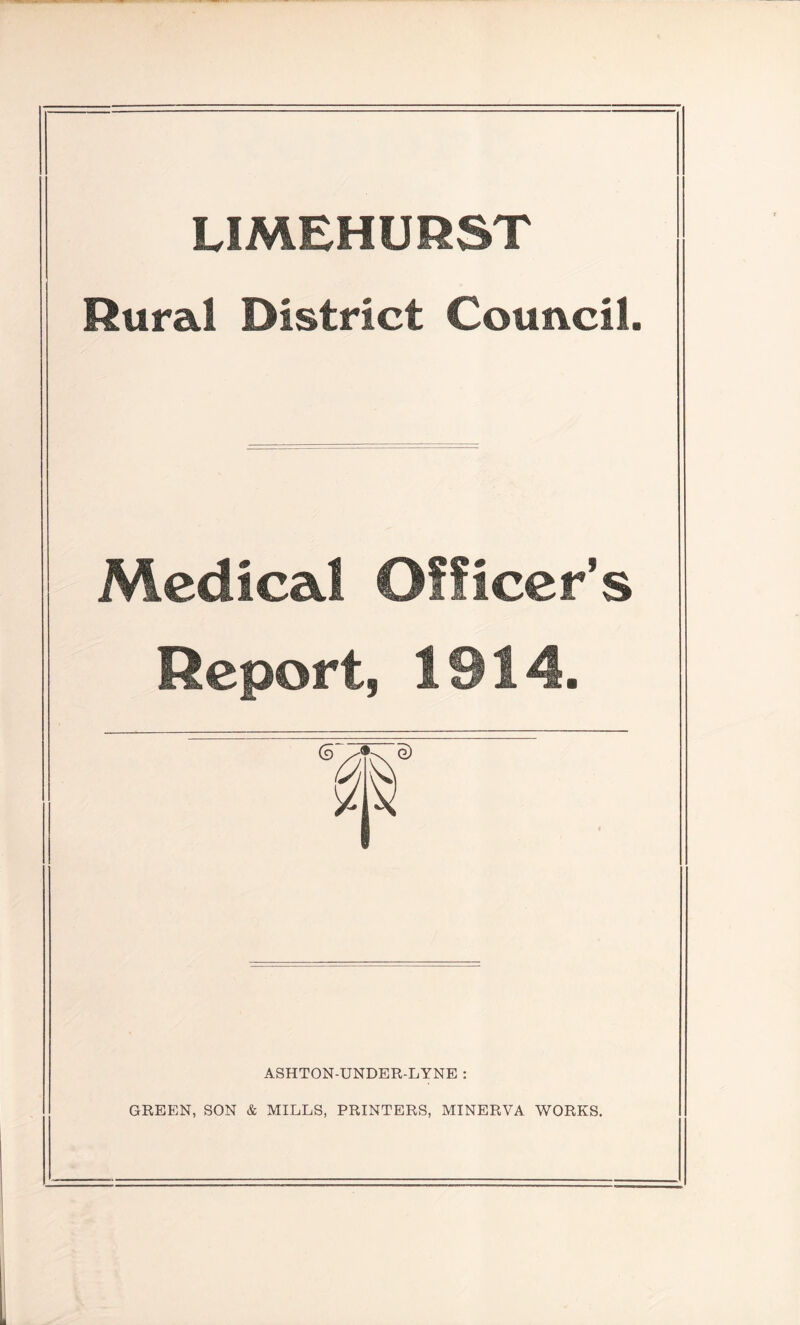 LIMEHURST Rural District Council. Medical Officer’s Report, 1914. ASHTON-UNDER-LYNE : GREEN, SON & MILLS, PRINTERS, MINERVA WORKS.