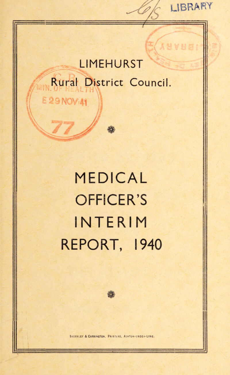 LIBRARY V LIMEHURST Rural District Council. i n 2 S NOY fie MEDICAL OFFICER’S INTERIM REPORT, 1940 Ihornley & Carrington. Printers, Ashton-undeh-lyne.