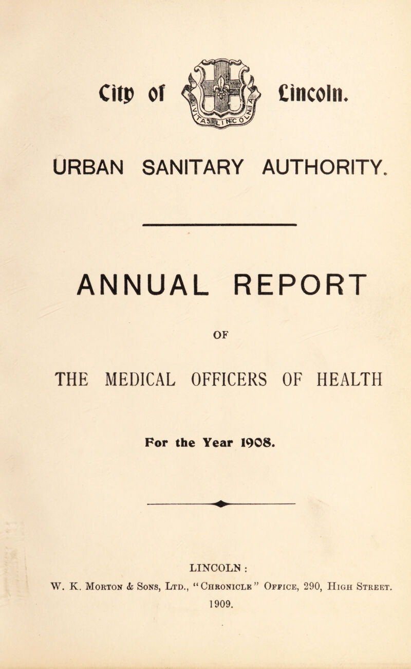 Cinccin. URBAN SANITARY AUTHORITY. ANNUAL REPORT THE MEDICAL OFFICERS OF HEALTH For the Year 1908. LINCOLN : W. K. Morton Sons, Ltd., “ Chronicle ” Office, 290, High Street. 1909.