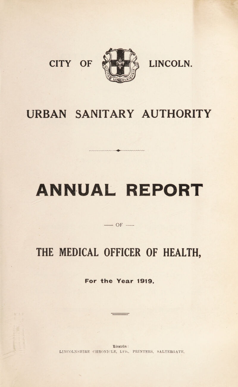 CITY OF m LINCOLN. URBAN SANITARY AUTHORITY ANNUAL REPORT - OF- THE MEDICAL OFFICER OF HEALTH, For the Year 1919. Itncoln: LINCOLNSHIRE CHRONICLE, LTD., PRINTERS, SALTEROATE