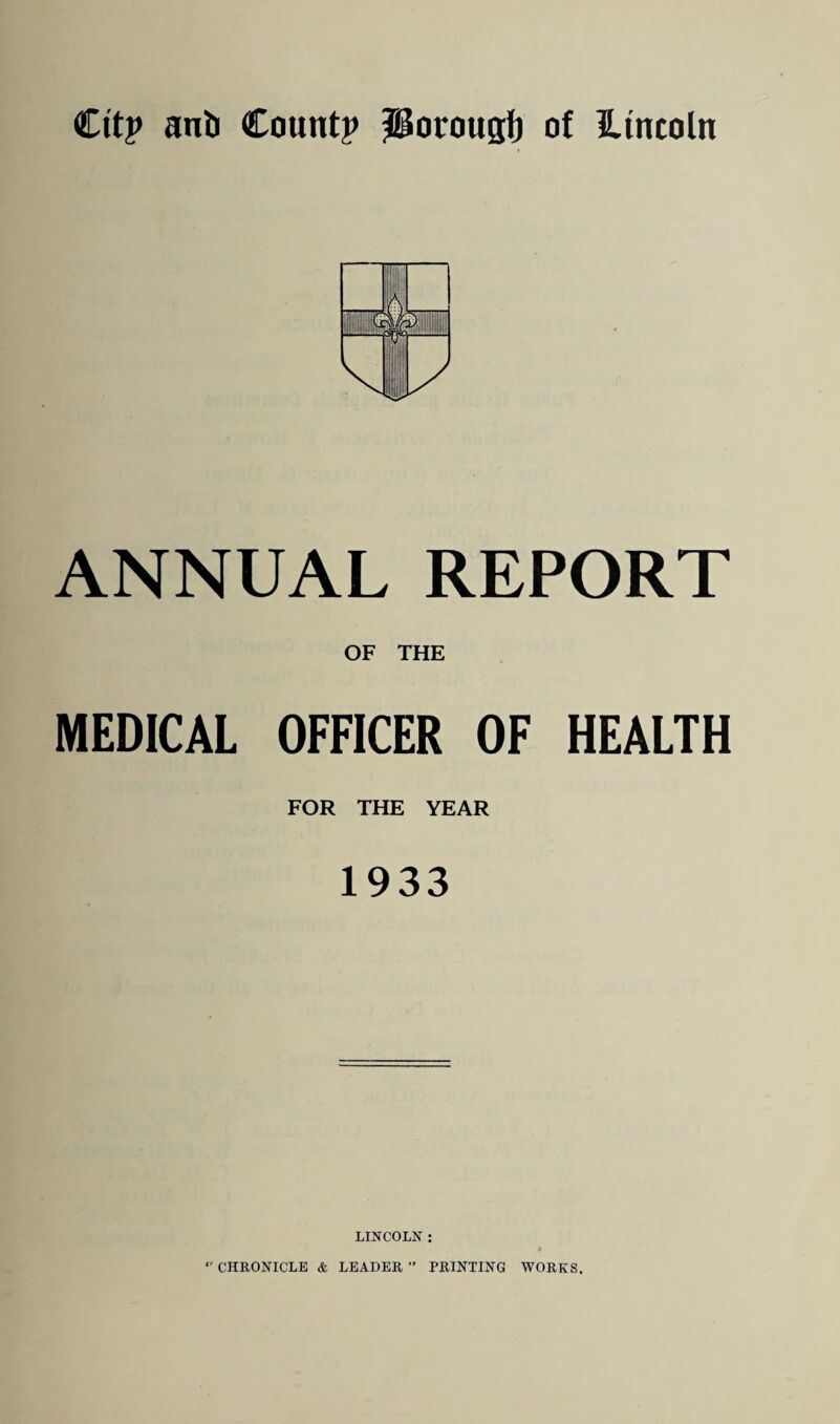 ANNUAL REPORT OF THE MEDICAL OFFICER OF HEALTH FOR THE YEAR 1933 LINCOLN :  CHRONICLE & LEADER ” PRINTING WORKS.