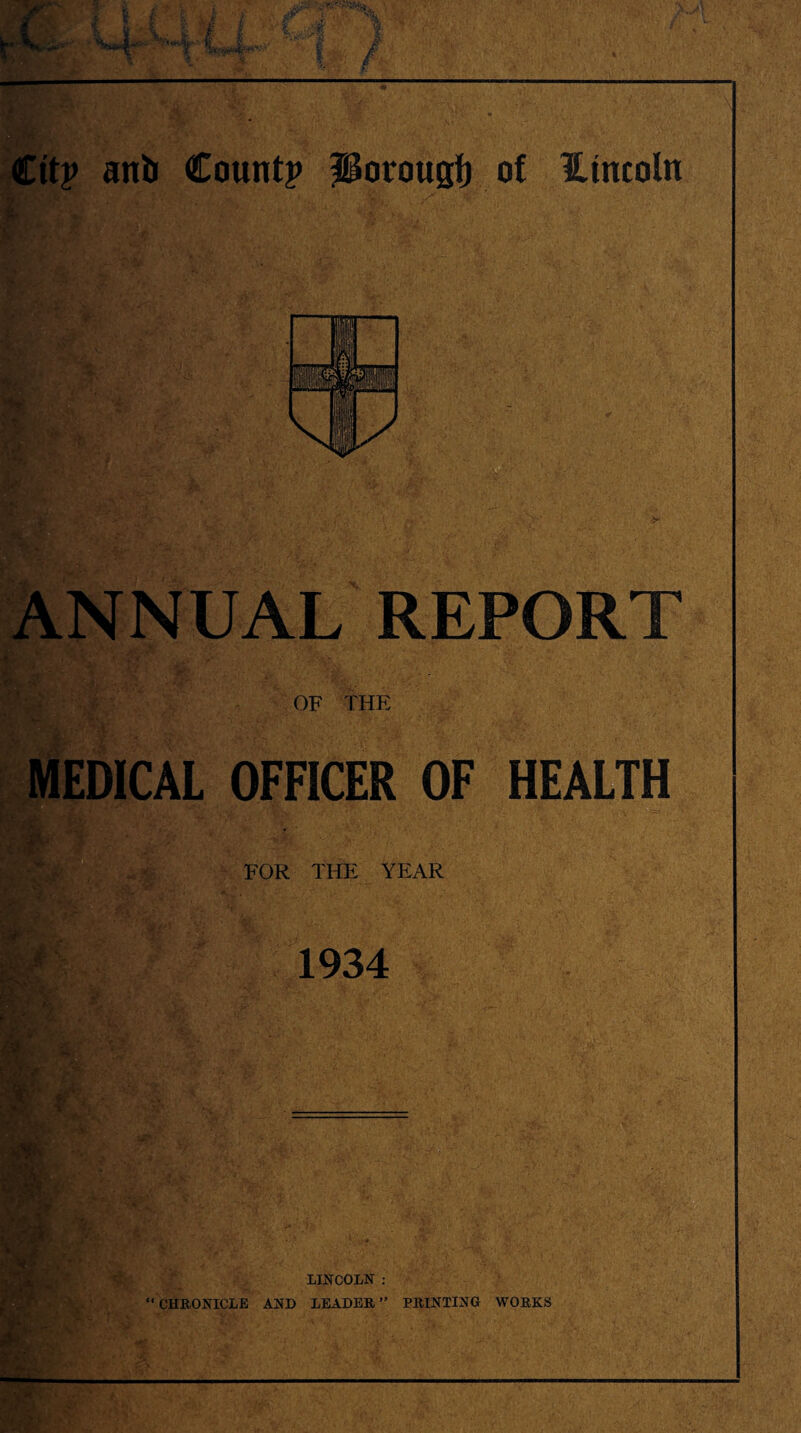 ANNUAL REPORT OF THE MEDICAL OFFICER OF HEALTH FOR THE YEAR 1934 ' . . _ - » i,* ■ ... 'i‘ ( ; V .4* X > vfc , BS9E JSt A LINCOLN : “CHRONICLE AND LEADER” PRINTING WORKS