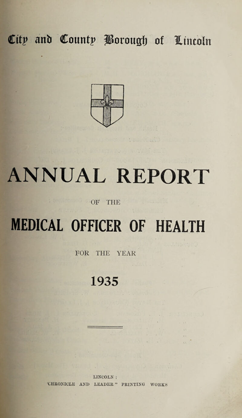 ANNUAL REPORT OF THE MEDICAL OFFICER OF HEALTH FOR THE YEAR 1935 LINCOLN : ‘CHRONICLE AND LEADEN” PRINTING WORKS