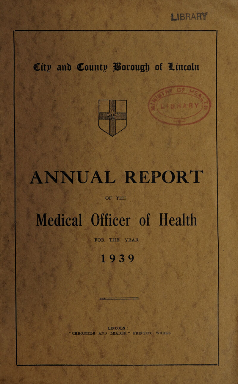 ANNUAL REPORT OF THE Medical Officer of Health FOR THE YEAR 1939 LINCOLN : “CHRONICLE AND LEADER” PRINTING WORKS