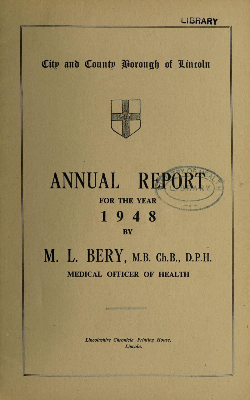 LIBRARY City anil County Porougf) of Xtntoln ANNUAL ' FOR THE YEAR 19 4 8 BY — m —~ / M. L. BERY, M B. Ch.B., D.P.H. MEDICAL OFFICER OF HEALTH Lincolnshire Chronicle Printing House, Lincoln.