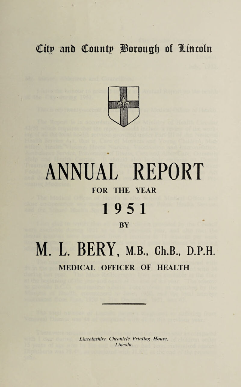 Cttp anti Count? Porougl) of Htntoln ANNUAL REPORT FOR THE YEAR 195 1 BY M. L. BERY, M.B., Ch.B., D.P.H. MEDICAL OFFICER OF HEALTH Lincolnshire Chronicle Printing House, Lincoln.