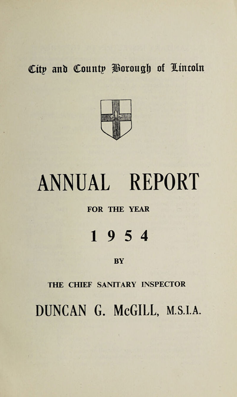 Citp ant Count? Porougl) of Lincoln ANNUAL REPORT FOR THE YEAR 19 5 4 THE CHIEF SANITARY INSPECTOR DUNCAN G. McGILL, m.S.I.a.