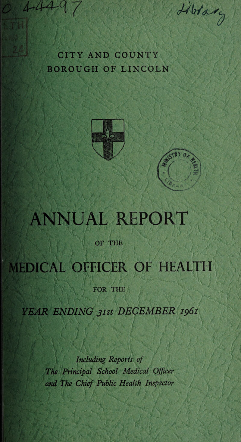 '7 JSlr/jus, CITY AND COUNTY BOROUGH OF LINCOLN p V mi l I] ,» 3EJ- I ANNUAL REPORT fit IfH OF THE MEDICAL OFFICER OF HEALTH .# fn V FOR THE YEAR ENDING 31st DECEMBER 1961 ■f, Hi-. ‘ ' H6\ If* Including Reports of The Principal School Medical Officer and The Chief Public Health Inspector