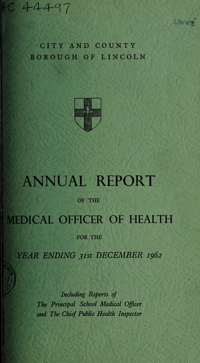 CITY AND COUNTY BOROUGH OF LINCOLN ANNUAL REPORT OF THE EDICAL OFFICER OF HEALTH FOR THE YEAR ENDING 31st DECEMBER 1962 Including Reports of The Principal School Medical Officer and The Chief Public Health Inspector