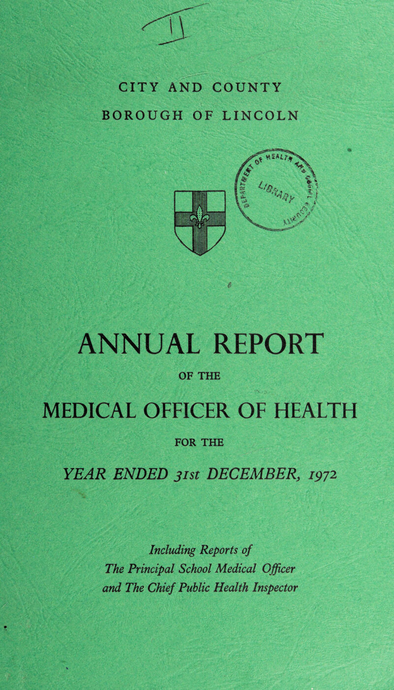 CITY AND COUNTY BOROUGH OF LINCOLN ANNUAL REPORT OF THE MEDICAL OFFICER OF HEALTH FOR THE YEAR ENDED 31st DECEMBER, 1972 Including Reports of The Principal School Medical Officer and The Chief Public Health Inspector