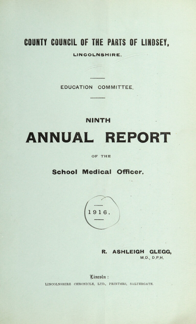 COUNTY COUNCIL OF THE PHOTS OF LINDSEY, LINCOLNSHIRE. EDUCATION COMMITTEE. NINTH ANNUAL REPORT OF THE School Medical Officer. R. ASHLEIGH GLEGG, M.D., D.P.H, ILittcoltt: LINCOLNSHIRE CHRONICLE, LTD., PRINTERS, SALTERGATE.