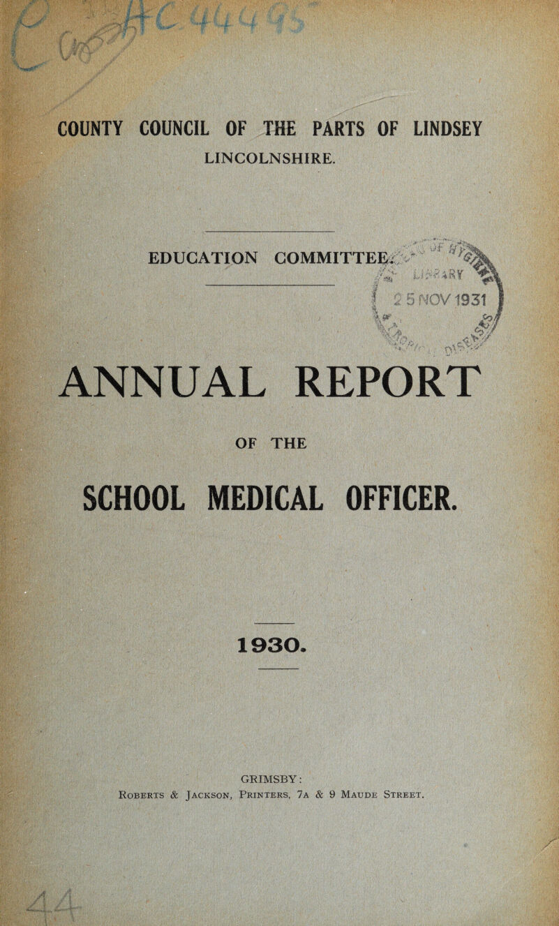 LINCOLNSHIRE. ANNUAL REPORT OF THE SCHOOL MEDICAL OFFICER. lip :f , 1930. GRIMSBY: Roberts & Jackson, Printers, 7a & 9 Maude Street.