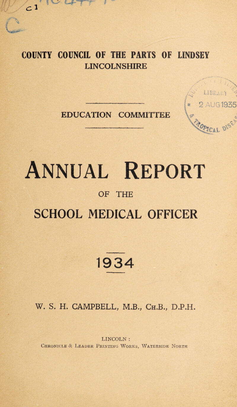 LINCOLNSHIRE ^ v ' 1 ‘ y'.V 1 t > \ - -* LIBP.A:;Y i ? EDUCATION COMMITTEE 2 AUG 1935 V CAL ^ Annual Report OF THE SCHOOL MEDICAL OFFICER W. S. H. CAMPBELL, M.B., Ch,B., D.P.H. LINCOLN : 4 'C