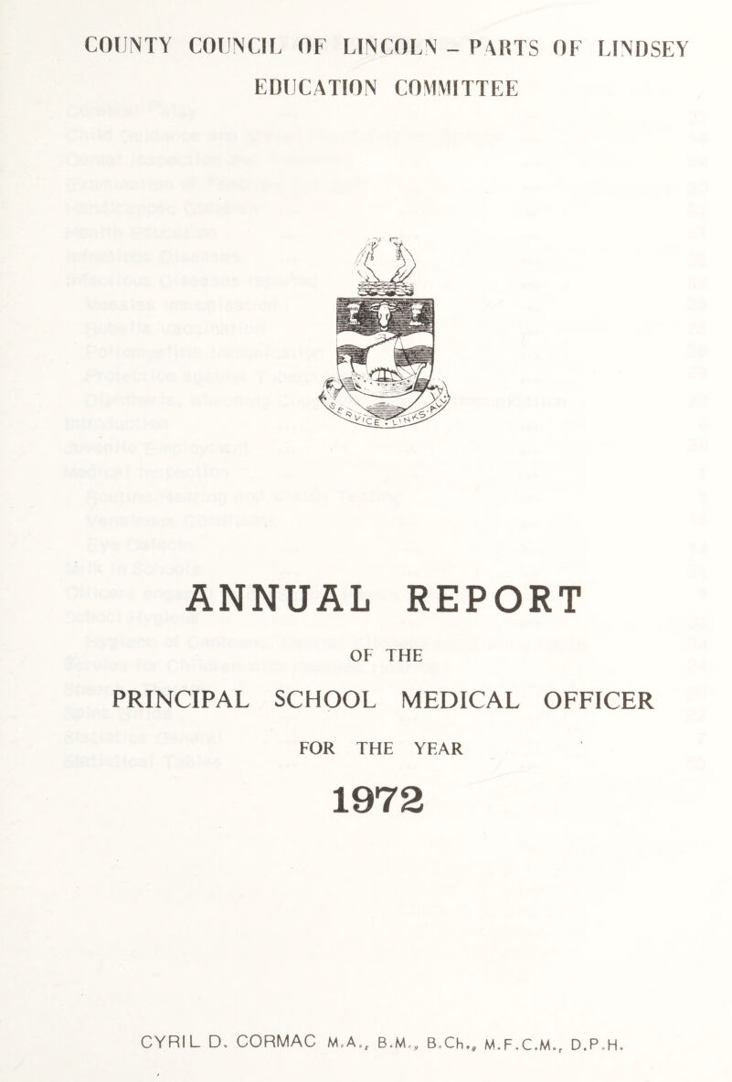 COUNTY COUNCIL OF LINCOLN - PARTS OF LINDSEY EDUCATION COMMITTEE ANNUAL REPORT OF THE PRINCIPAL SCHOOL MEDICAL OFFICER FOR THE YEAR 1972