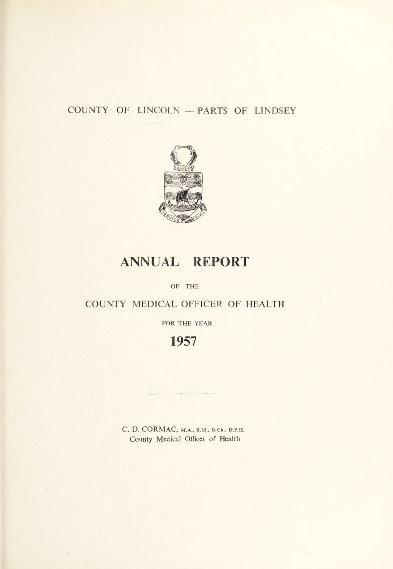 ANNUAL REPORT OF THE COUNTY MEDICAL OFFICER OE HEALTH FOR THE YEAR 1957 C. D. CORMAC, M.A., B.M., B.Ch., D.P.H. County Medical Officer of Health /