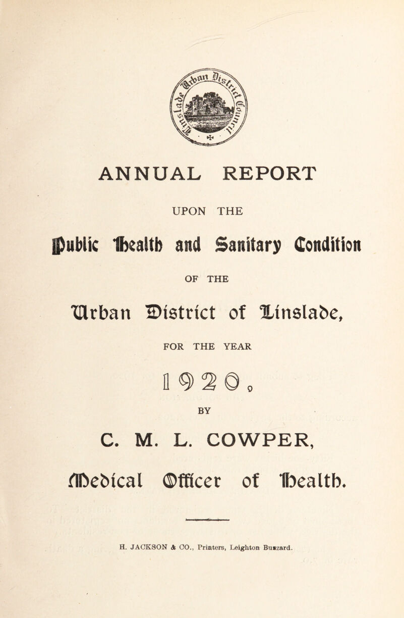 ANNUAL REPORT UPON THE {public Ibealtb and Sanitary Condition OF THE TUrban district of Xtnslabe, FOR THE YEAR D 9 2 0 o BY C. M. L. COWPER, flbeblcal Officer of Ibealtb. H. JACKSON & GO., Printers, Leighton Buizard.