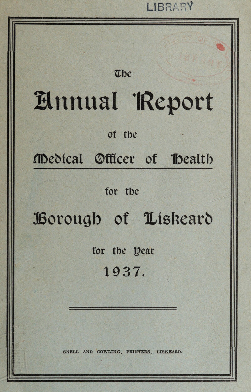 LIBRARY Zb e Hnnual IReport of tbe flftebtcal Officer of Ibealtb for tbe Borough of ILishearb for tbe J0ear 1937. SNELL AND COWLING, PRINTERS, LISKEARD. _