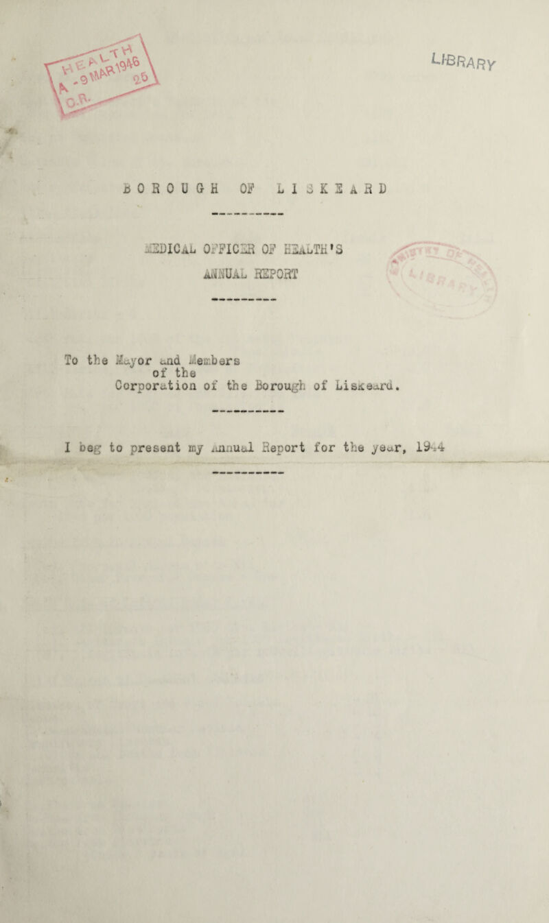 library uOHOUGH OF Li o K 3 A B D -3DICAL 0PFIC3B OF HSaOTH'S ASMAL HEPOHT To the Mayor ana Members of the Corporation of the Borough of Lisjteurd. I beg to present my imnual Report for the year, 19^4