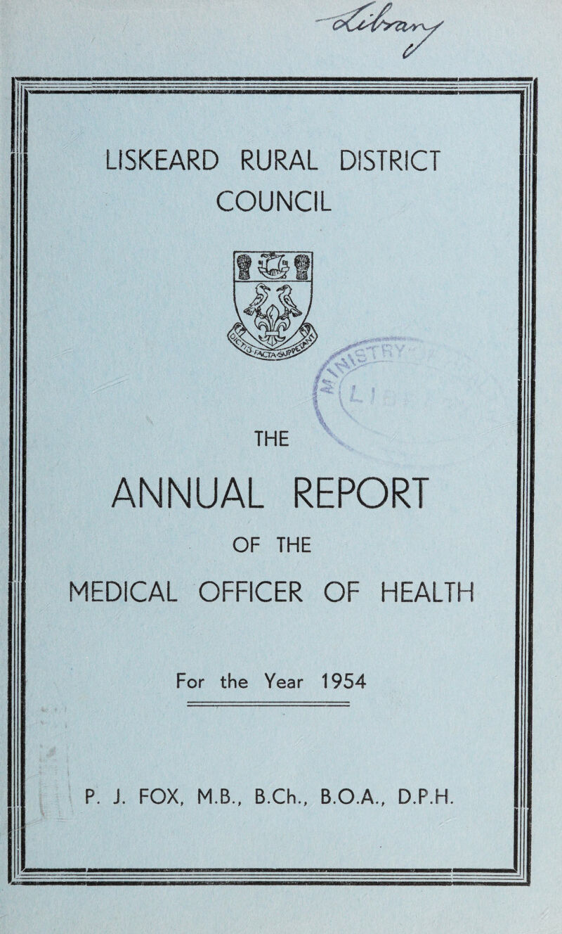 LiSKEARD RURAL DISTRICT COUNCIL THE ANNUAL REPORT OF THE MEDICAL OFFICER OF HEALTH For the Year 1954 P. J. FOX, M.B., B.Ch., B.O.A., D.P.H.