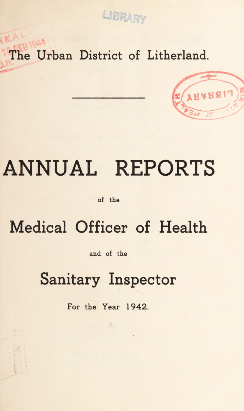 Urban District of Litherland. ANNUAL REPORTS of the Medical Officer of Health and of the Sanitary Inspector For the Year 1942.