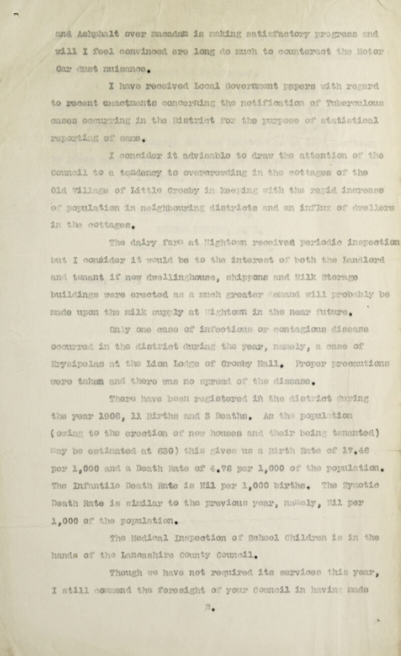 r.g?d Ashphnlt over moadaja is naming satisfactory progress •'■ml xfXll I fml convinced ere long do raioh to counteract tha Motor Car •; t nui:v<nm-, 1 have received Local (Kweranant prepare rith re. ard to soaent er.aeto site conearning the notification o? fuheyculouo eases occurring In tie detract ro:.- It. r; ;; * $>* tlio purr-an® of X consider it acivif?r;bio to drav? f .u attention cr the Council to a tctffcicmey to overcrowding in the cottages of the Old of Id4.tie or onlay i: lam; ir. fth the rapid iarryoace o v population in ttoighfcourlrf: districts and an influr of dwellers 1, th cottages. The dairy faj« at Mghto^n received periodic & repetition V'-nt I consider it he to the interest <r” both t m Mlord •an tenant if new dw-illinfh«Mie, shipper® and M1K htomg© buildina^ ware erected ?u a raieh repeater M and rill ; r-Ofeafcly he : ifo u: on -to railK nttp; ly at i Mown in -‘he near • utvra* Only on© earn* of infectious on contagious disease oeaurrod in tlso district during the year, n^iely, a lane of p t •' Id on T-n‘va- • Or-jaiy ’all* ao; or roear.'ionr wo t.Puai .: 1 Xvo •• a> r.o proa * Iroas . ■ • if : et dot in« t .a yoar 190$ , UL BiMhr aid 3 Deathus* An -'a . >fUl Mo: (owiry to the emotion of nor house** and fhoir froin tenanted) ■ ay MO artih Ifet© of 17*46 per 1.000 m l a Death air of 4.76 par 1,000 Ol '* QfUl it ion. The Inf Jitile 'loath Bat® In Nil per 1,000 Mr the * flu* fy otic Death Hat© in nlraUar to tho previous year, na-miy, fil per 1,000 of trorul tion. The Kedioal inspection of school Children ia in the '•.a rtf* o' 4 JV non f. hi - f :mnf y Council* Though m have not retired its servicen this year, I still eon.tmd the foie night of your counoil In bavin soado