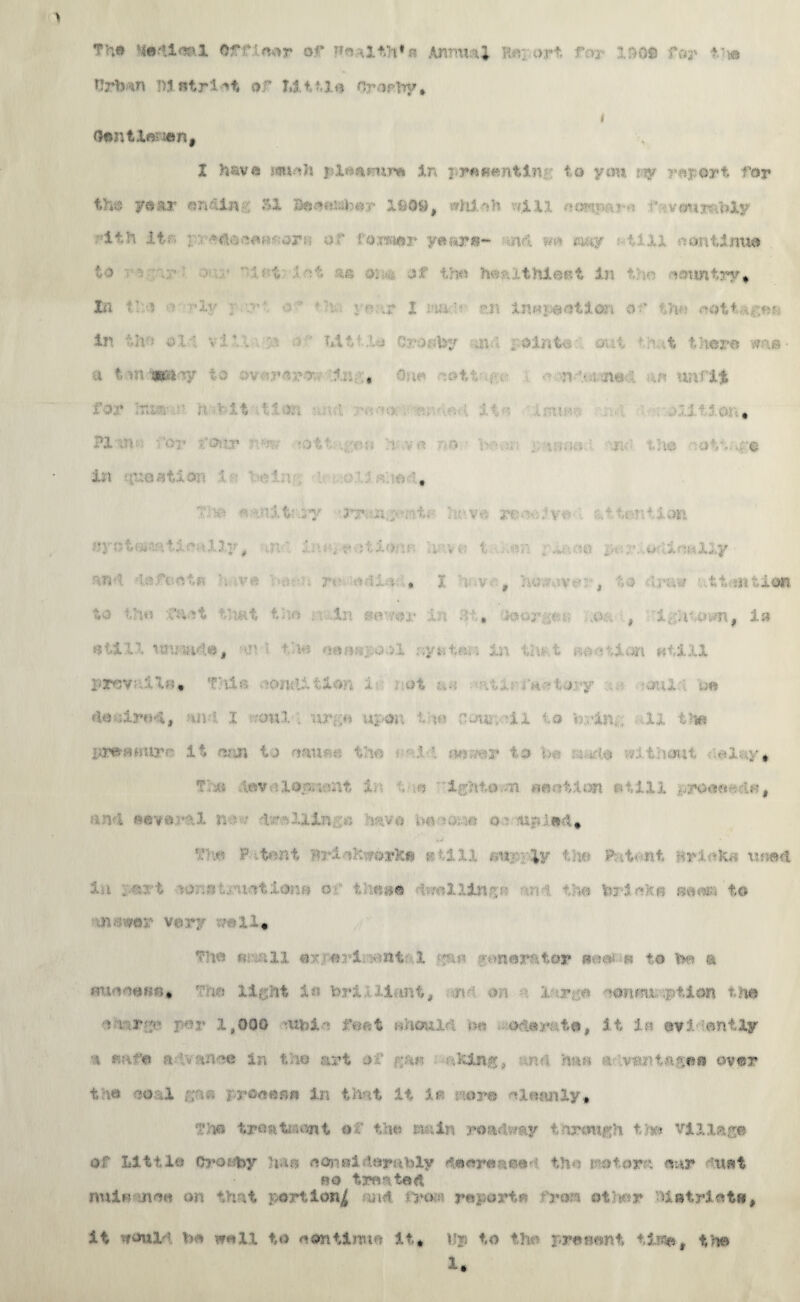 Th» *edier\l ©fff'eor of' n«vath*a Arnni'4 i;.r art f >* : aos Por ?r* Urban Dietrlet of Little Orarby* i Gent lessen, I have laueft plenaum in presenting to you. ny report for the year endin' Si Bt*ftttb*r Xfe09, *hlofc vf.iu corn •.» •: favourably ith itr. ir; eftooeworn or fojser years- we <aay aii.U continue to T r- In * . “/« > * ‘ V V .>: of t;*» )w: i thief’t In i ^nintry* In tia iv ; yT:.*r I ii;f. an ifbtpeetlon or tiv* aot+.,^,?a. in. tftn old viU :n ’ bit: .1© Crontey mr r©into ml that there was- H , ■ me ■ i« ttAftl , Plan? res* rottr rr *ott . -ip i vo •■•o • ■ • :,. „ warn '■ X the aatt. .a© , Tls® aunitary 'iv.ve, r©*a&Jve ?*t. ion lion 3: * .' . .• • i » .. , .-..■■■, y ■•'* : ••: ■ •■ ail •, * I -■ •.. f ;n; . a • , ■■a 4 •va ilahtiOn to t?i« fH.it that t.;o In »«*•••/© r in , .;oor y ;■ .0.. t l£*4tOMtf 2 a ©till immde, an 1 the eeAK;.ool ayt.ina in tlxt Boaai.jn utiXX prevails* t'tlr .’OnditiO;. 2 ©t :..: i*n - fj; y on! ©» deaircK, -Uid X .-cm! nrgn uptn t te Conn ?1X to b:.isi, ••-II the iare«*mrc it mm to ©eum-- the \ m. -t to l>. . tie a. thewt al&y. The .levv-aorient in ■'. ,0  ightern *eeiio«t etlXl .,ro«e^dB, - ■: * v P -tent Bri flt^or&e g 1U »«;. %y t)w Patent Hri^Ke uned ■ht . •. t -?o  . not.ojv-i O' t «a« I .1;*’. v rdo I;:;:: ■■ n mni<* t© .n m: v..r;- ?U« « dll «>*r«rl:>mt X -rv?’ ^iierrtoi* ©eef.^a to he a ttttoeefi*, ' ia Xi;;,:it In hri i iiimt, n on 1 r^-e aennu- ption the r s !*':• 1,000 Uhl fimt aaonl■•: r-- . t.©# It in @v! entXjr 1 p'xfe a . • ,r; -M5 in t.i© art of ■■...= ■ •.'P4n.fr, hun vantn.aeo over 12© 00 1 #o'©eeee in that it jU-- •.•’tor® -»le?»nXy* The treatment o tm train roadway threm^h th» Villeg© of Little Ororby ha?? ©0}ib2leyh’bXy deereae®' iha irotom ear -met bo treated, null- .nee on that portion^ ad 3a>:- reports roa ©taar 'Uotriet»# it tyeuld be well to eontinn© it* Ujj to the present tir%f the