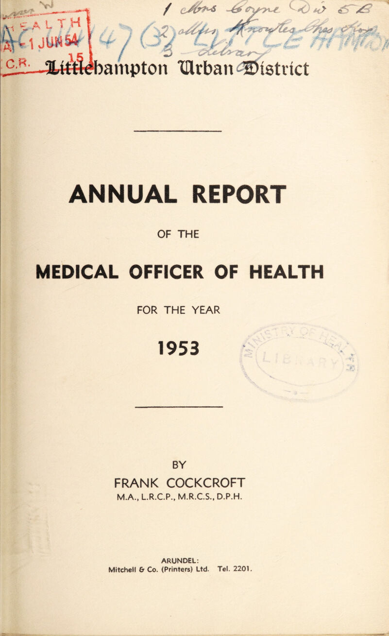 (strict ANNUAL REPORT OF THE MEDICAL OFFICER OF HEALTH FOR THE YEAR 1953 BY FRANK COCKCROFT M.A,, L.R.C.P., M.R.C.S., D.P.H. ARUNDEL: Mitchell & Co. (Printers) Ltd. Tel. 2201.