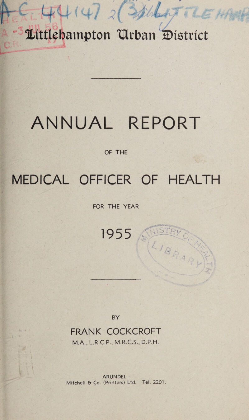 Kttkbampton lUtban ^District ANNUAL REPORT OF THE MEDICAL OFFICER OF HEALTH FOR THE YEAR 1955 i \ v 1 4 / ,v 'ti <\ ■ Ft w> BY FRANK COCKCROFT M.A., L.R.C.P., M.R.C.S., D.P.H. i \ ARUNDEL : Mitchell Gr Co. (Printers) Ltd. Tel. 2201.