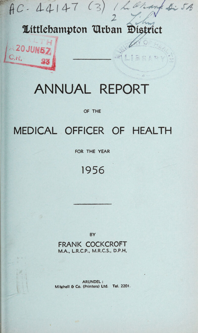 / Zr ** l Ulttlebampton Ulrban ■ L y '&C- 4-4-14-7 1 '■) ANNUAL REPORT OF THE MEDICAL OFFICER OF HEALTH FOR THE YEAR 1956 BY FRANK COCKCROFT M.A., L.R.C.P., M.R.C.S., D.P.H, ARUNDEL : Mitchell & Co. (Printers) Ltd. Tel. 2201.