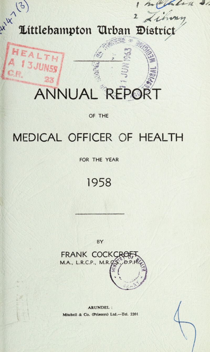 f st~ VC Xittlebampton TUrban District L T H ) JUhis® i <Kfe> ^ .-:%>■ v #n. >. >”f S CX ^ -At •% / 't?r. f&J :- J '3* <£ j «oa 4 ANNUAL V® OF THE MEDICAL OFFICER OF HEALTH FOR THE YEAR 1958 ARUNDEL: Mitchell & Co. (Printers) Ltd.—-Tel. 2201