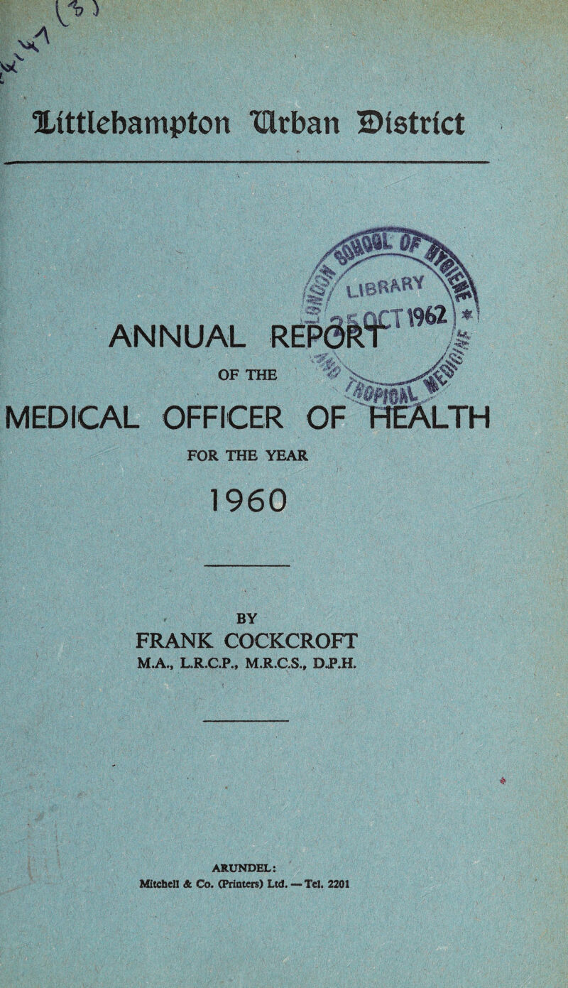 Xittlebampton XUrban district FOR THE YEAR 1960 BY FRANK COCKCROFT M.A., L.R.C.P., M.R.C.S., D.P.H. ARUNDEL: Mitchell A Co. (Printers) Ltd. — Tel. 2201
