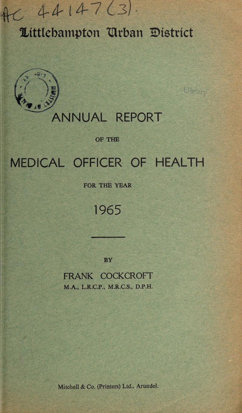 Xittlebampton TUrban district OF THE MEDICAL OFFICER OF HEALTH FOR THE YEAR 1965 BY FRANK COCKCROFT M.A., L.R.C.P., M.R.C.S., D.P.H, Mitchell & Oo. (Printers) Ltd., Arundel.