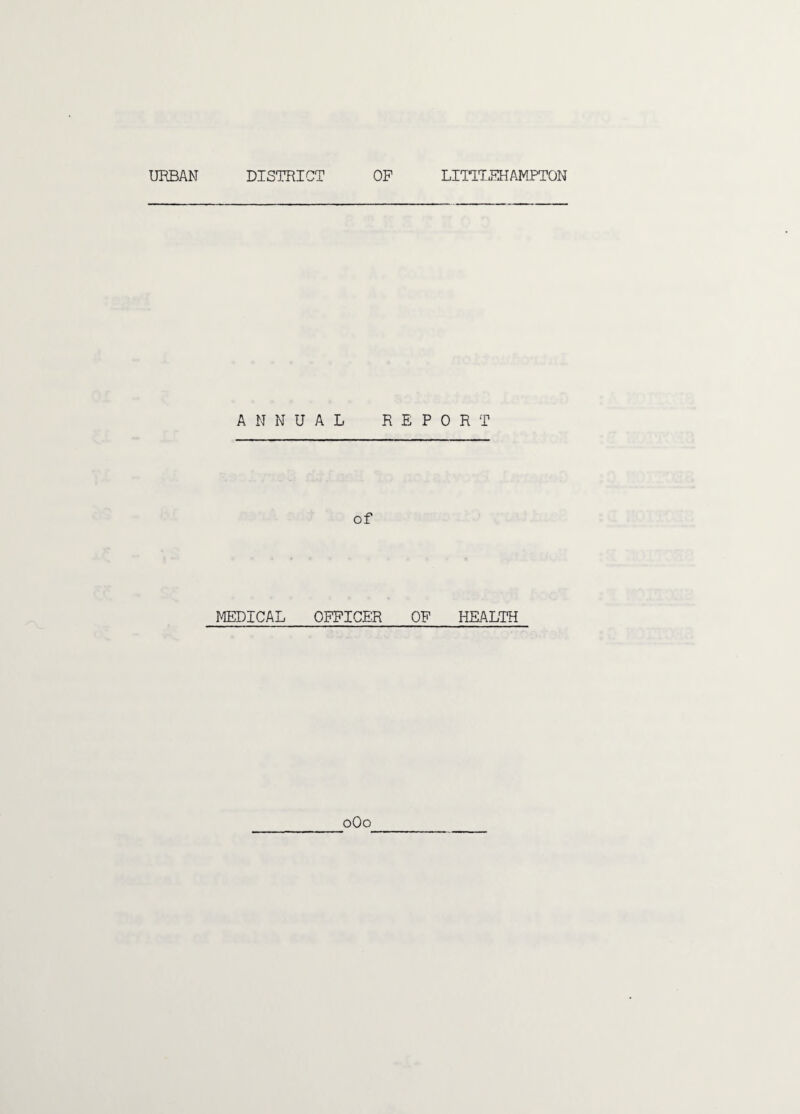 URBAN DISTRICT OF LITTLEHAMPTQN ANNUAL REP of MEDICAL OFFICER OF 0O0 R T HEALTH