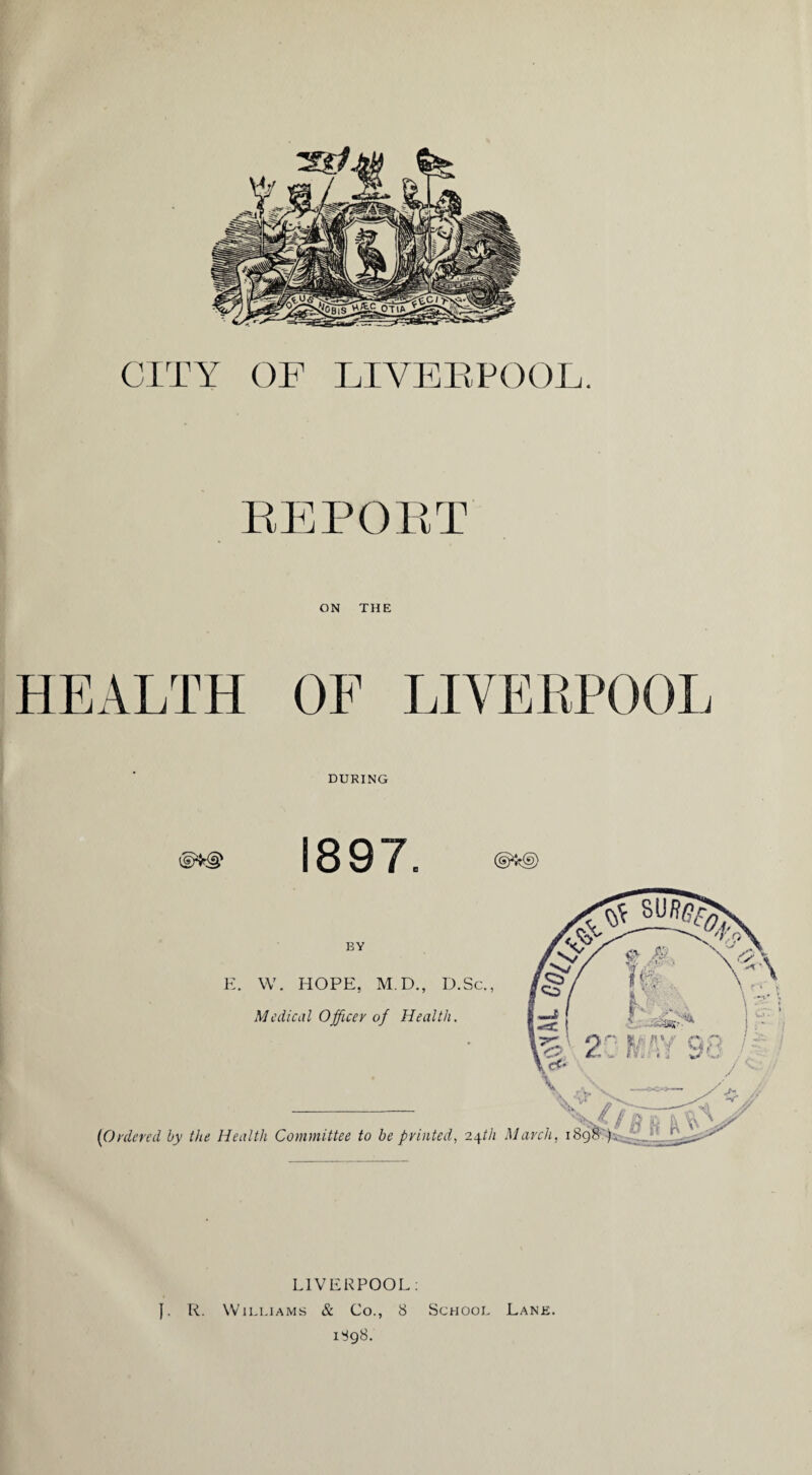 CITY OF LIVERPOOL. REPOET ON THE HEALTH OF LIVERPOOL DURING 1897. LIVERPOOL: }. R. Williams & Co., 8 School Lane. 1898.