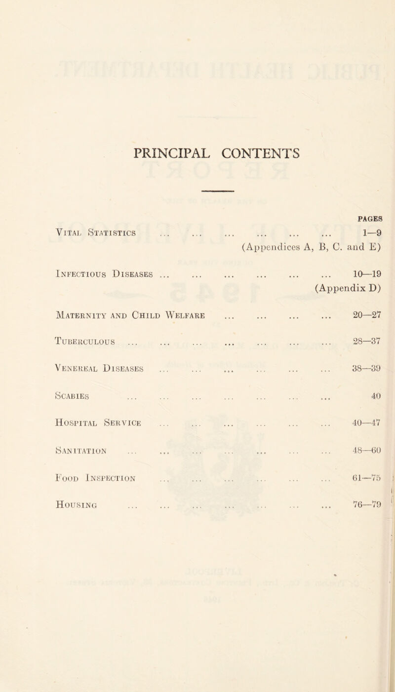 PRINCIPAL CONTENTS Vital Statistics Infectious Diseases ... PAGES 1—Q ooe 3 » • »#• «•' v (Appendices A, B, C. and E) ... ... ... 10—19 (Appendix D) Maternity and Child Welfare Tuberculous 20—27 28—37 V ENEREAL D1SEASES 38—39 Scabies Hospital Service Sanitation Food Inspection Housing 40—47 48—60 61—75
