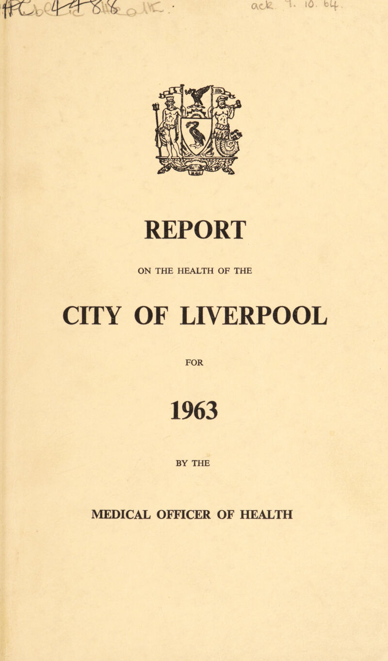 REPORT ON THE HEALTH OF THE CITY OF LIVERPOOL FOR 1963 BY THE MEDICAL OFFICER OF HEALTH