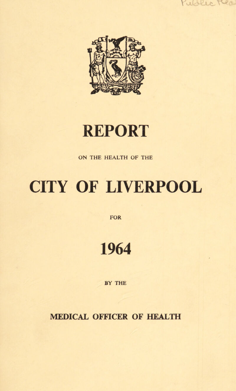 I '' \ REPORT ON THE HEALTH OF THE CITY OF LIVERPOOL FOR 1964 BY THE MEDICAL OFFICER OF HEALTH