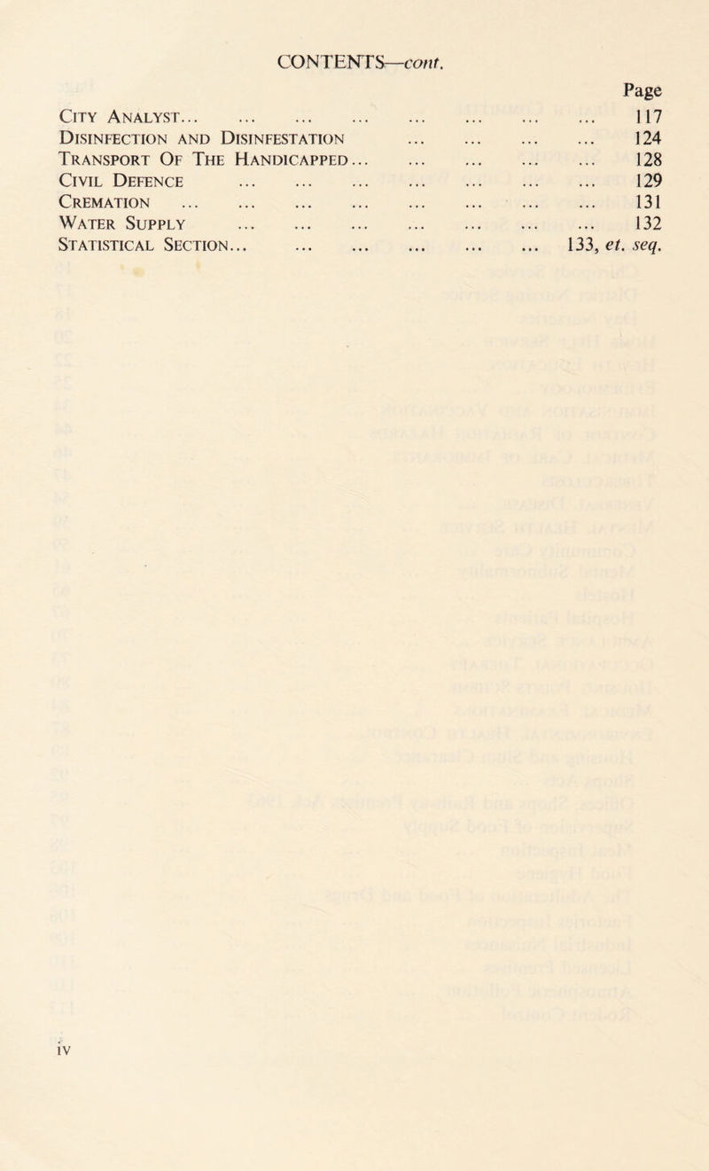 CONTENTS—cant. Page City Analyst. 117 Disinfection and Disinfestation 124 Transport Of The Handicapped. 128 Civil Defence . 129 Cremation . 131 Water Supply . 132 Statistical Section... . 133, et. seq.