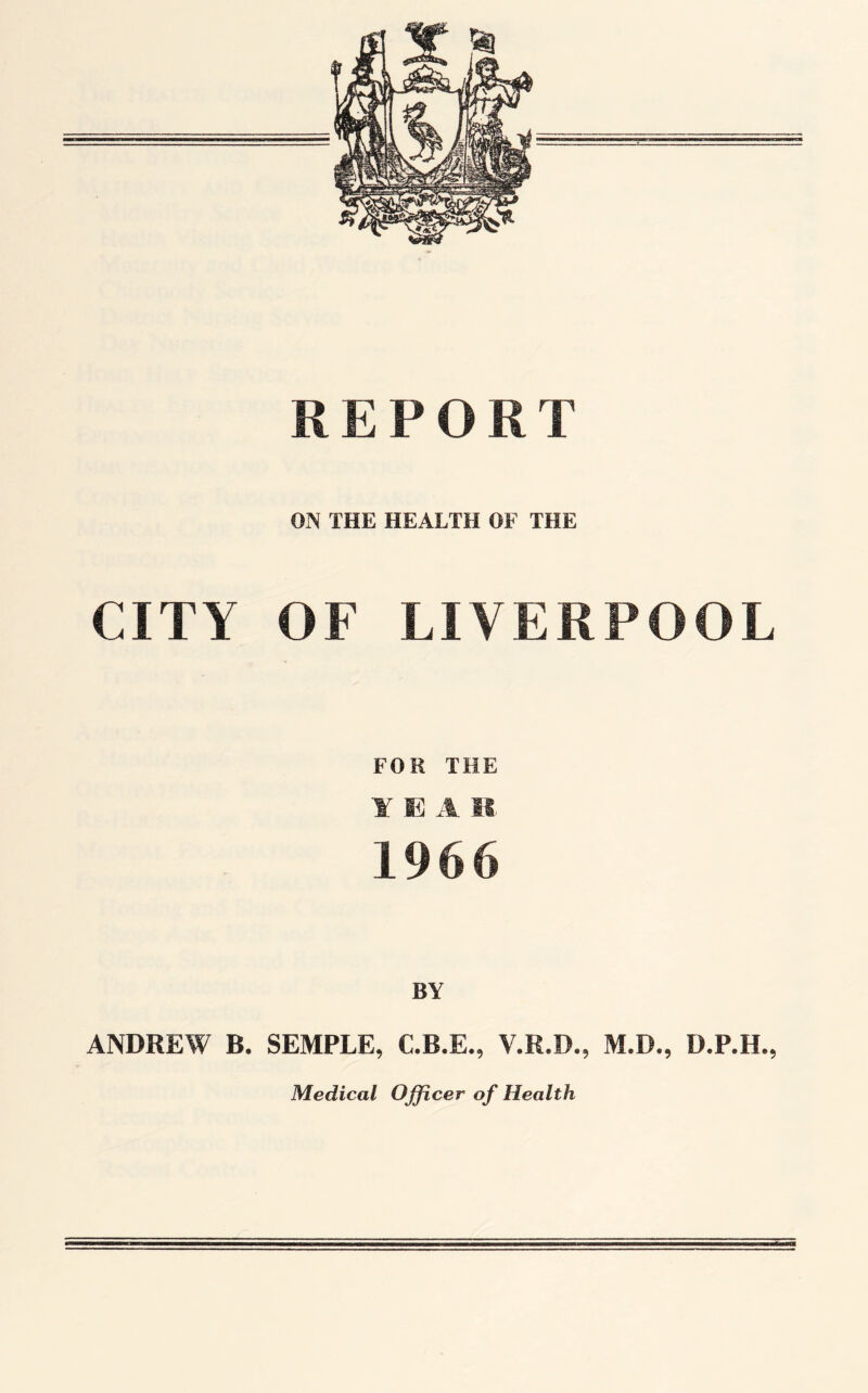 ON THE HEALTH OF THE CITY OF LIVERPOOL FOR THE ¥ E2 A U 1966 BY ANDREW B. SEMPLE, V.R.D., M.D., D.P.H., Medical Officer of Health