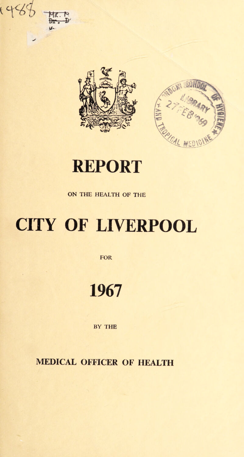 Hrrt5 Brr-©' REPORT ON THE HEALTH OF THE CITY OF LIVERPOOL FOR 1967 BY THE MEDICAL OFFICER OF HEALTH