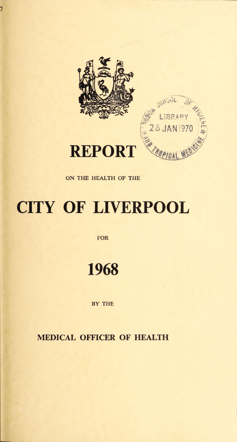1 REPORT ON THE HEALTH OF THE CITY OF LIVERPOOL FOR 1968 BY THE MEDICAL OFFICER OF HEALTH