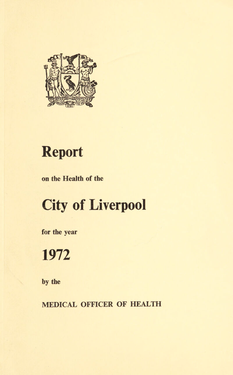 Report on the Health of the City of Liverpool for the year 1972 by the MEDICAL OFFICER OF HEALTH